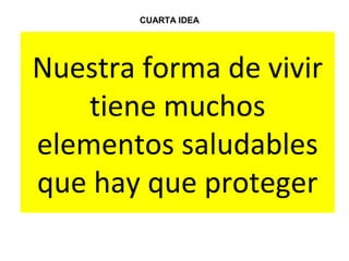 Nuestra forma de vivir
tiene muchos
elementos saludables
que hay que proteger
CUARTA IDEA
 