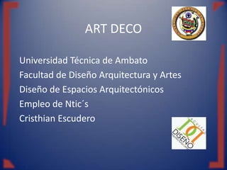 ART DECO
Universidad Técnica de Ambato
Facultad de Diseño Arquitectura y Artes
Diseño de Espacios Arquitectónicos
Empleo de Ntic´s
Cristhian Escudero

 
