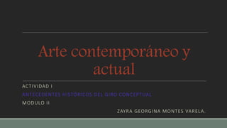 Arte contemporáneo y
actual
ACTIVIDAD I
ANTECEDENTES HISTÓRICOS DEL GIRO CONCEPTUAL
MODULO II
ZAYRA GEORGINA MONTES VARELA.
 