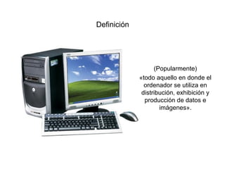 Definición




                   (Popularmente)
             «todo aquello en donde el
               ordenador se utiliza en
              distribución, exhibición y
               producción de datos e
                     imágenes».
 