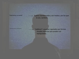 “Exteriorizar la mente”                  Sujetos standarizados y los medios, por los que
                                            lo son, también.




                                         “públicos” y quedan regulados por formas
 Mecanismos procesos mentales internos



                                           visuales externas que pueden ser
                                           manipuladas.
 