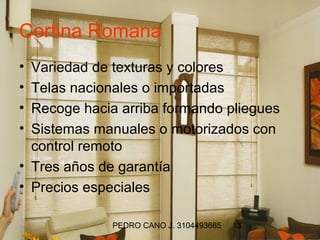 Cortina Romana
• Variedad de texturas y colores
• Telas nacionales o importadas
• Recoge hacia arriba formando pliegues
• Sistemas manuales o motorizados con
  control remoto
• Tres años de garantía
• Precios especiales

             PEDRO CANO J. 3104493665   13
 