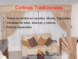 Cortinas Tradicionales

• Todos los estilos en cenefas: Moras, Tapizadas …
• Variedad de telas, texturas y colores.
• Precios especiales




                PEDRO CANO J. 3104493665   18
 