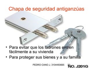 Chapa de seguridad antiganzúas




• Para evitar que los ladrones entren
  fácilmente a su vivienda
• Para proteger sus bienes y a su familia
              PEDRO CANO J. 3104493665   20
 