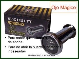 Ojo Mágico




• Para saber quien llama a la puerta antes
  de abrirla
• Para no abrir la puerta a personas
  indeseadas
              PEDRO CANO J. 3104493665   21
 