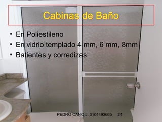Cabinas de Baño
• En Poliestileno
• En vidrio templado 4 mm, 6 mm, 8mm
• Batientes y corredizas




             PEDRO CANO J. 3104493665   24
 