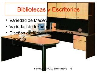 Bibliotecas y Escritorios
•   Variedad de Maderas
•   Variedad de texturas y colores
•   Diseños exclusivos y a la medida
•   Garantía
•   Precios Especiales




                PEDRO CANO J. 3104493665   6
 