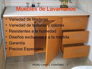 Muebles de Lavamanos
•   Variedad de Maderas
•   Variedad de texturas y colores
•   Resistentes a la humedad
•   Diseños exclusivos y a la medida
•   Garantía
•   Precios Especiales


                PEDRO CANO J. 3104493665   7
 