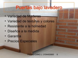 Puertas bajo lavadero
•   Variedad de Maderas
•   Variedad de texturas y colores
•   Resistente a la humedad
•   Diseños a la medida
•   Garantía
•   Precios Especiales


                PEDRO CANO J. 3104493665   9
 