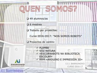 E.E.I. BARRIONOVO
CURSO 2016-17
 49 alumnos/as
 6 mestres
 Traballo por proxectos:
Curso 2016-2017: “NON SOMOS ROBOTS”
...