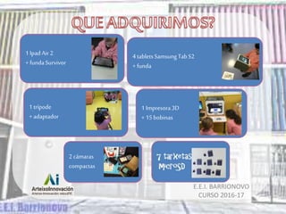 E.E.I. BARRIONOVO
CURSO 2016-17
1 IpadAir 2
+ fundaSurvivor
1 trípode
+ adaptador
1 Impresora3D
+ 15bobinas
4 tabletsSamsu...