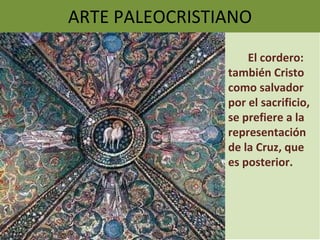 ARTE PALEOCRISTIANO El cordero: también Cristo como salvador por el sacrificio, se prefiere a la representación de la Cruz, que es posterior. 