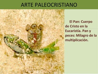 ARTE PALEOCRISTIANO El Pan: Cuerpo de Cristo en la Eucaristía. Pan y peces: Milagro de la multiplicación. 
