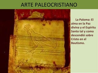 ARTE PALEOCRISTIANO La Paloma: El alma en la Paz divina y el Espíritu Santo tal y como descendió sobre Cristo en el Bautismo. 