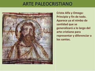 ARTE PALEOCRISTIANO Cristo Alfa y Omega: Principio y fin de todo. Aparece ya el nimbo de santidad que se generalizará a lo largo del arte cristiano para representar y diferenciar a los santos. 