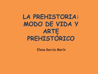 LA PREHISTORIA: MODO DE VIDA Y ARTE   PREHISTÓRICO Elena García Marín 