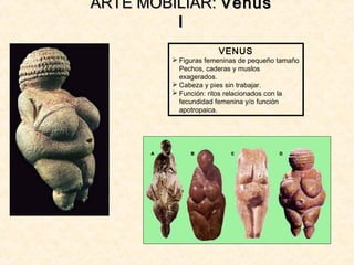 VENUS
 Figuras femeninas de pequeño tamaño
Pechos, caderas y muslos
exagerados.
 Cabeza y pies sin trabajar.
 Función: ritos relacionados con la
fecundidad femenina y/o función
apotropaica.
ARTE MOBILIAR:ARTE MOBILIAR: VenusVenus
II
 