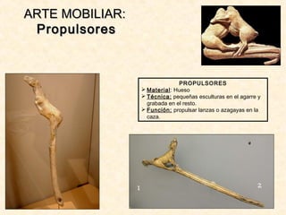 ARTE MOBILIAR:ARTE MOBILIAR:
PropulsoresPropulsores
PROPULSORES
 Material: Hueso
 Técnica: pequeñas esculturas en el agarre y
grabada en el resto.
 Función: propulsar lanzas o azagayas en la
caza.
 