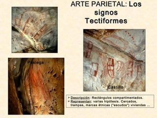 Pasiega
CastilloCastillo
Pasiega
ARTE PARIETAL:ARTE PARIETAL: LosLos
signossignos
TectiformesTectiformes
 Descripción: Rectángulos compartimentados.
 Representan: varias hipótesis. Cercados,
trampas, marcas étnicas (“escudos”) viviendas …
 