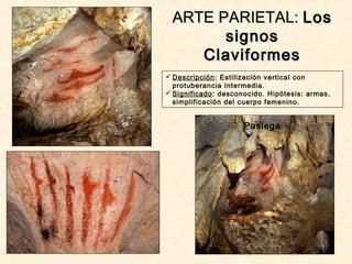 Pasiega
ARTE PARIETAL:ARTE PARIETAL: LosLos
signossignos
ClaviformesClaviformes
 Descripción: Estilización vertical con
protuberancia intermedia.
 Significado: desconocido. Hipótesis: armas,
simplificación del cuerpo femenino.
 