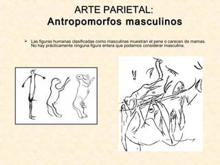  Las figuras humanas clasificadas como masculinas muestran el pene o carecen de mamas.
No hay prácticamente ninguna figura entera que podamos considerar masculina.
ARTE PARIETAL:ARTE PARIETAL:
Antropomorfos masculinosAntropomorfos masculinos
 