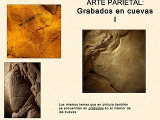 ARTE PARIETAL:ARTE PARIETAL:
Grabados en cuevasGrabados en cuevas
II
Los mismos temas que en pintura también
se encuentran en grabados en el interior de
las cuevas.
 