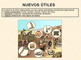 NUEVOS ÚTILESNUEVOS ÚTILES
La mayoría de ellos relacionados con las nuevas actividades económicas (agricultura)
 Piedra pulimentada: hoces, azadas, hachas, molino de mano.
 Cerámica: surge por necesidad de almacenar alimentos.
 Telares: Elaboración más rápida de tejidos
 