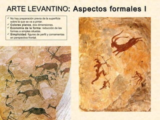  No hay preparación previa de la superficie
sobre la que se va a pintar.
 Colores planos, dos dimensiones.
 Economía de la forma: reducción de las
formas a simples siluetas.
 Simplicidad: figuras de perfil y cornamentas
en perspectiva frontal.
ARTE LEVANTINOARTE LEVANTINO: Aspectos formales I: Aspectos formales I
 