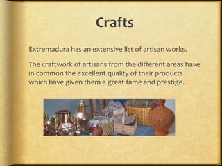 Crafts
Extremadura has an extensive list of artisan works.

The craftwork of artisans from the different areas have
in common the excellent quality of their products
which have given them a great fame and prestige.
 