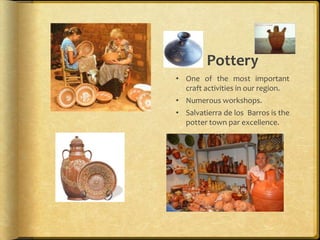 Pottery
• One of the most important
  craft activities in our region.
• Numerous workshops.
• Salvatierra de los Barros is the
  potter town par excellence.
 