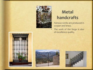 Metal
     handcrafts
• Famous works are produced in
  cooper and brass.
• The work of the forge is also
  of excellence quality.
 