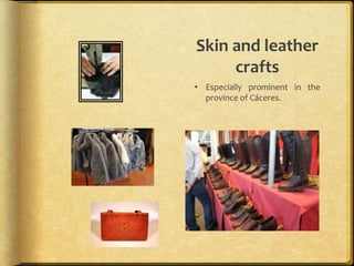 Skin and leather
     crafts
• Especially prominent in the
  province of Cáceres.
 