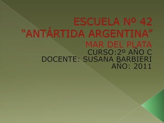 ESCUELA Nº 42 “ANTÁRTIDA ARGENTINA” MAR DEL PLATA CURSO:2º AÑO C DOCENTE: SUSANA BARBIERI AÑO: 2011 