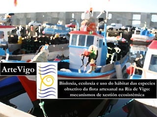 ArteVigo Bioloxía, ecoloxía e uso do hábitat das especies obxetivo da flota artesanal na Ría de Vigo: mecanismos de xestión ecosistémica 