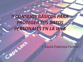 .
• Laura Espinosa Forero
5 CONSEJOS BÁSICOS PARA
PROTEGER SUS DATOS
PERSONALES EN LA WEB
 