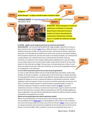Titre

Nom du journal
Le Figaro. fr
Rubrique
Rubrique

Date

Nicolas Beaupré : «La figure centrale du poilu a traversé le siècle»
Chapeau
ACTUALITE SOCIÉTÉ : Par Claire Bommelaer*Mis à jour le 10/11/2013 à 21:53*Publié le
Signature
10/11/2013 à 18:43

Image

sate
INTERVIEW - Nicolas Beaupré est maître de
conférences en histoire à l'université
Blaise-Pascal à Clermont-Ferrand et
membre du Centre international de
recherche de l'Historial de la Grande
Guerre. Il a publié de nombreux ouvrages
sur 14-18.
LE FIGARO. - Quelles sont les images les plus fortes qui restent de cette période?
Nicolas BEAUPRÉ. - Une mémoire collective génère des images partagées. Aujourd'hui, en France, la
figure centrale est sans conteste le poilu. Héros au début de la guerre, il est plutôt, cent ans après, le
symbole d'une jeunesse sacrifiée. Les monuments aux morts, comme lieux de mémoire, représentent
cette perte. Ils ont été érigés dès les lendemains du conflit, le plus souvent par souscriptions publiques,
afin de compenser l'absence des corps des morts restés sur les champs de bataille. Leur construction fut
un geste politique mais il répondait avant tout à une demande forte des familles. Grâce aux
monuments, on a redonné un nom à chaque individu et placé symboliquement au cœur des villages
ceux qui avaient perdu la vie en tant que citoyens-soldats. Jusque dans les années 30, les monuments
jouaient un rôle central dans les villages. Puis, peu à peu, on est passé devant sans s'arrêter. Ils sont
devenus des objets du patrimoine. Mais avec le centenaire, les communes et les populations tendent à
se les réapproprier, en les restaurants.
A-t-on le même ressenti dans toute la France et dans toutes les générations?
Il y a bien un cadre mémoriel collectif, mais qui connaît des déclinaisons particulières, qu'elles soient
familiales, territoriales ou politiques. L'occupation dans le nord et l'est du pays, la situation particulière
de l'Alsace génèrent forcément une mémoire locale différente. Certaines régions conservent des traces
tangibles des batailles et, là encore, le rapport des habitants à cette période est particulier. Pendant
longtemps, la droite et la gauche n'ont pas mis l'accent sur les mêmes aspects dans leurs discours sur la
guerre. La première évoquait volontiers le sentiment national, les grandes batailles, la victoire, la
seconde les fusillés pour l'exemple ou le pacifisme. Mais le souvenir de 14-18 est aujourd'hui
relativement consensuel. Il se fonde sur le sentiment d'un deuil massif. La guerre a été très meurtrière
dès août 1914 et personne n'a attendu 1918 pour comprendre que c'était une véritable tragédie pour
toute une génération. C'est cette mémoire essentiellement funéraire du conflit qui continue à marquer
profondément notre appréhension du conflit.
Quelles sont les grandes figures que retient la génération actuelle?
Même si les jeunes générations ne manquent pas de culture historique, elles ont un peu oublié les
hommes politiques comme Clemenceau ou les grands généraux comme Joffre ou Foch. Ces derniers
sont morts entre les deux conflits et le temps a joué contre leur mémoire. Pétain a connu un autre sort.
Le «vainqueur de Verdun» dont le charisme et la légitimité ont été construits autour de 14-18 a joué le
rôle que l'on sait entre 1940 et 1945. La postérité a, à juste titre, principalement retenu cela. […]

Maria Franco – 4º ESO A

Corps du
texte

 