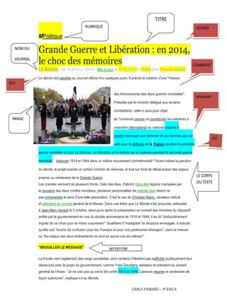 TITRE
RUBRIQUE

QUAND

MPolitique
NOM DU
JOURNAL

Grande Guerre et Libération : en 2014,
le choc des mémoires
COMMENT
LE MONDE | 26.10.2012 à 12h10 • Mis à jour le 11.11.2013 à 15h59 |Par Thomas Wieder
Le décret doit paraître au Journal officiel d'ici quelques jours. Il prévoit la création d'une "mission

QUI
des Anniversaires des deux guerres mondiales".

pourquoi

Présidée par le ministre délégué aux anciens
combattants, celle-ci aura pour objet

IMAGE

de "concevoir,animer et coordonner les initiatives à
caractère international ou national propres à
rendre hommage aux hommes et aux femmes qui ont

OÚ

lutté pour la défense de la France pendant la première
guerre mondiale et pour sa défense, sa libération et la victoire sur le nazisme pendant la seconde guerre
mondiale". Associer 1914 et 1944 dans un même mouvement commémoratif ? Avant même la parution
du décret, le projet suscite un certain nombre de réserves, le tout sur fond de débat autour des enjeux
propres au centenaire de la Grande Guerre.
Les craintes viennent de plusieurs fronts. Celui des élus, d'abord. Dans les régions marquées par
le souvenir des deux conflits mondiaux, plusieurs personnalités de premier plan disent ne
pas comprendre le sens d'une telle association. C'est le cas de Christian Namy, sénateur radical
et président du conseil général de la Meuse. Dans une lettre que Le Monde s'est procurée, adressée
à Jean-Marc Ayrault le 5 octobre, deux jours après la présentation en conseil des ministres du dispositif
arrêté par le gouvernement en vue du double anniversaire de 1914 et 1944, il se dit "particulièrement
inquiet de ce choix pour le moins surprenant". Qualifiant d'"inadaptée" la structure envisagée, il redoute
qu'elle soit "source de confusion pour les Français et pour nos partenaires étrangers", dans la mesure
où "les enjeux des deux événements ne sont en aucun cas les mêmes".
"BROUILLER LE MESSAGE"

INTERTITRE

La fronde vient également des rangs socialistes, dont certains n'hésitent pas àafficher publiquement leur
désaccord avec le projet du gouvernement, comme Yves Daudigny, sénateur et président du conseil
général de l'Aisne. "Je ne vois pas où est le lien entre 1914 et 1944. Laissons respirer le centenaire de
façon autonome", explique-t-il au Monde.
CARLA FANDIÑO – 4º ESO A

LE CORPS
DU TEXTE

 