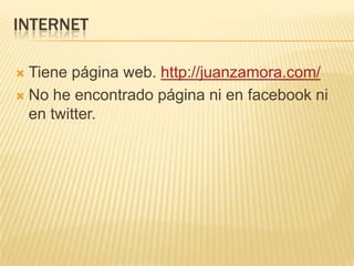 INTERNET
 Tiene página web. http://juanzamora.com/
 No he encontrado página ni en facebook ni
en twitter.
 
