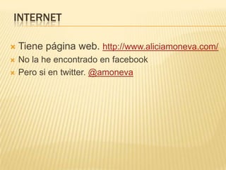 INTERNET
 Tiene página web. http://www.aliciamoneva.com/
 No la he encontrado en facebook
 Pero si en twitter. @amoneva
 