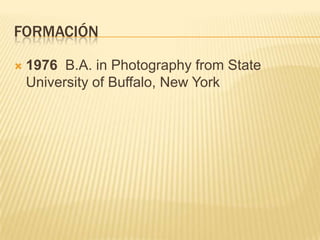 FORMACIÓN
 1976 B.A. in Photography from State
University of Buffalo, New York
 