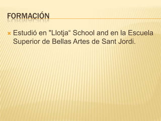 FORMACIÓN
 Estudió en "Llotja“ School and en la Escuela
Superior de Bellas Artes de Sant Jordi.
 