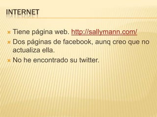 INTERNET
 Tiene página web. http://sallymann.com/
 Dos páginas de facebook, aunq creo que no
actualiza ella.
 No he encontrado su twitter.
 