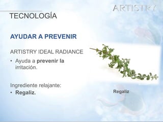 18 
AYUDAR A PREVENIR 
ARTISTRY IDEAL RADIANCE 
•Ayuda a prevenir la irritación. 
Ingrediente relajante: 
•Regaliz. 
Regaliz 
TECNOLOGÍA  