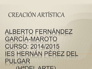 ALBERTO FERNÁNDEZ
GARCÍA-MAROTO
CURSO: 2014/2015
IES HERNÁN PÉREZ DEL
PULGAR
CREACIÓN ARTÍSTICA
 