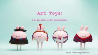 Art Toys:
Los juguetes de los diseñadores
Dulce Ivonne Miguel Reyes
 