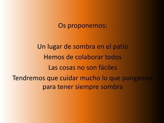 Os proponemos:Un lugar de sombra en el patioHemos de colaborar todosLas cosas no son fácilesTendremos que cuidar mucho lo que pongamos para tener siempre sombra
