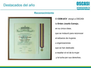 Reconocimiento
Destacados del año
El CEM-UCV otorgó a OSCASI
la Orden Josefa Camejo,
en su única clase,
que se instauró para reconocer
el esfuerzo de mujeres
u organizaciones
que se han dedicado
a resaltar el rol de la mujer
y la lucha por sus derechos.
 