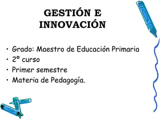 GESTIÓN E
INNOVACIÓN
•
•
•
•

Grado: Maestro de Educación Primaria
2º curso
Primer semestre
Materia de Pedagogía.

 