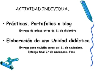 ACTIVIDAD INDIVIDUAL

• Prácticas. Portafolios o blog
Entrega de enlace antes de 11 de diciembre

• Elaboración de una Unidad didáctica
Entrega para revisión antes del 11 de noviembre.
Entrega final 27 de noviembre. Foro

 