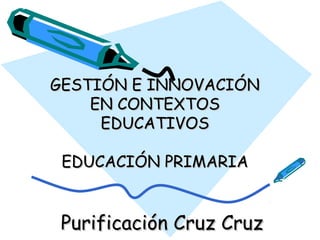 GESTIÓN E INNOVACIÓN
EN CONTEXTOS
EDUCATIVOS
EDUCACIÓN PRIMARIA

Purificación Cruz Cruz

 